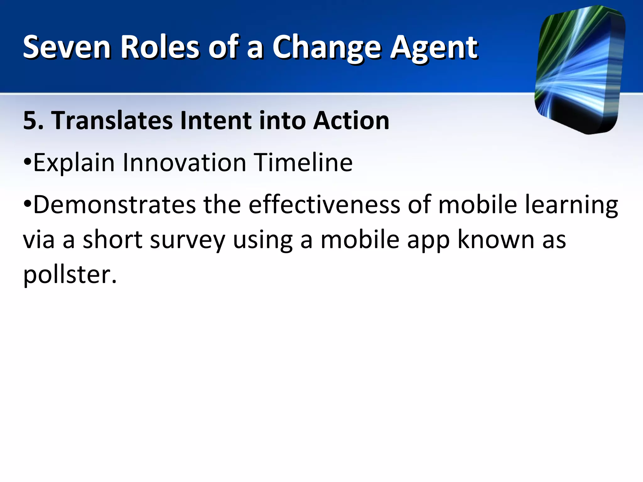 Seven Roles of a Change Agent 5. Translates Intent into Action Explain Innovation Timeline Demonstrates the effectiveness of mobile learning via a short survey using a mobile app known as pollster. 