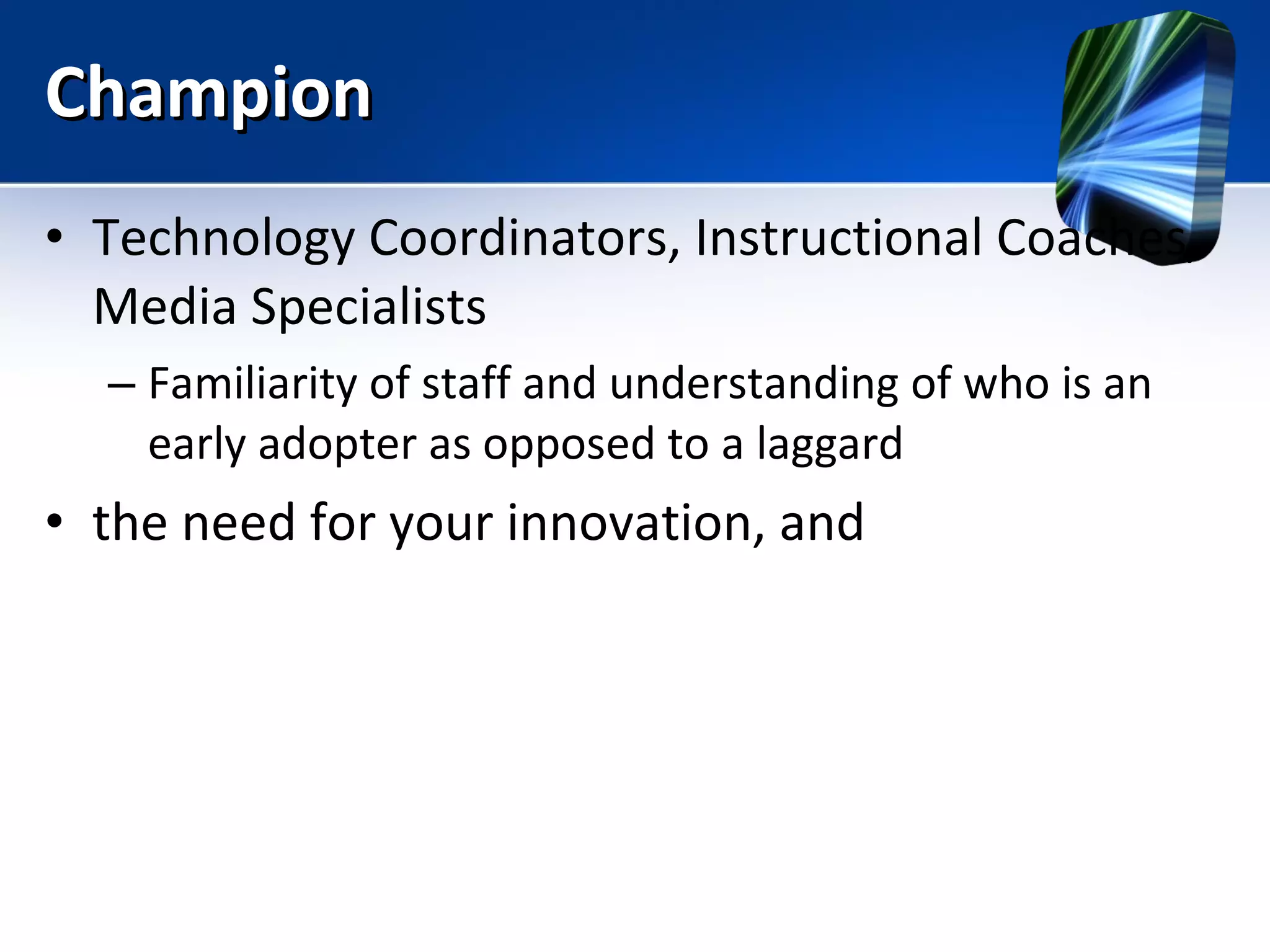 Champion Technology Coordinators, Instructional Coaches, Media Specialists Familiarity of staff and understanding of who is an early adopter as opposed to a laggard the need for your innovation, and  