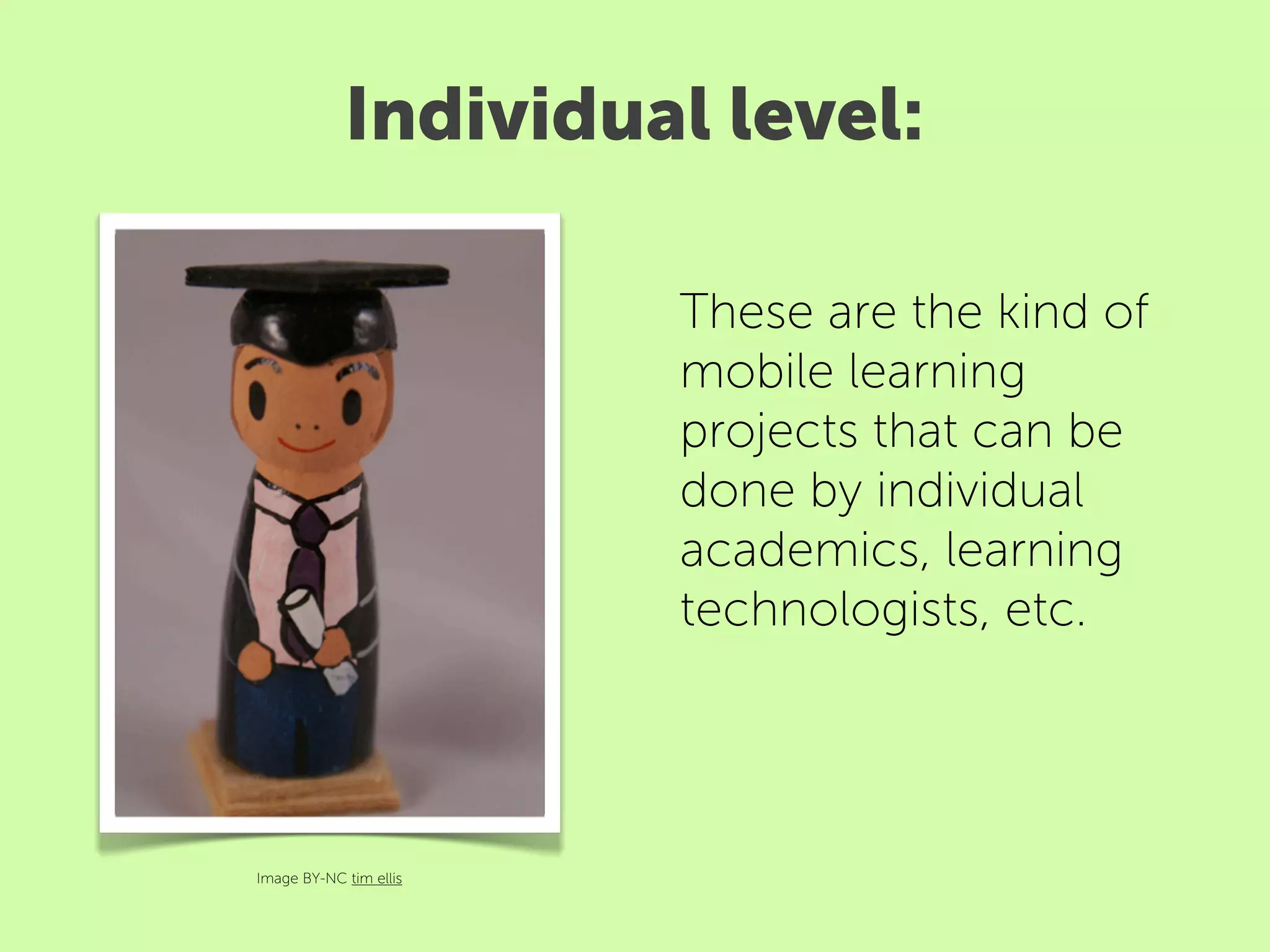 Individual level:

                        These are the kind of
                        mobile learning
                        projects that can be
                        done by individual
                        academics, learning
                        technologists, etc.




Image BY-NC tim ellis
 