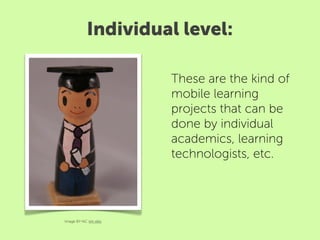 Individual level:

                        These are the kind of
                        mobile learning
                        projects that can be
                        done by individual
                        academics, learning
                        technologists, etc.




Image BY-NC tim ellis
 