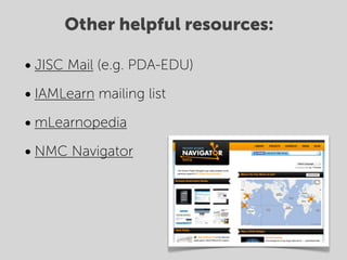 Other helpful resources:

• JISC Mail (e.g. PDA-EDU)
• IAMLearn mailing list
• mLearnopedia
• NMC Navigator
 