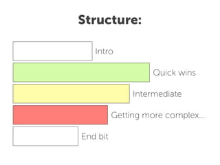 Structure:

   Intro

                    Quick wins

               Intermediate

          Getting more complex...

End bit
 