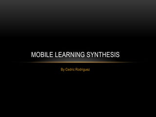 MOBILE LEARNING SYNTHESIS
        By Cedric Rodriguez
 