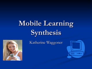 Mobile Learning
  Synthesis
  Katherine Waggoner
 