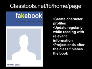 Classtools.net/fb/home/page

                •Create character
                profiles
                •Update regularly
                while reading with
                relevant
                information
                •Project ends after
                the class finishes
                the book
 