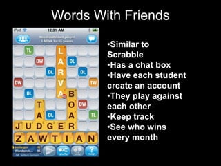 Words With Friends

        •Similar to
        Scrabble
        •Has a chat box
        •Have each student
        create an account
        •They play against
        each other
        •Keep track
        •See who wins
        every month
 