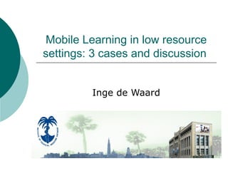Mobile Learning in low resource settings: 3 cases and discussion  Inge de Waard 