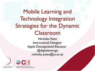 Mobile Learning and
Technology Integration
Strategies for the Dynamic
Classroom
Nicholas Yates
Instructional Designer
Apple Distinguished Educator
@digitalemerge
nicholas.yates@zu.ac.ae

 