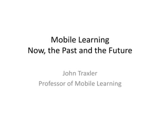 Mobile Learning
Now, the Past and the Future

          John Traxler
  Professor of Mobile Learning
 