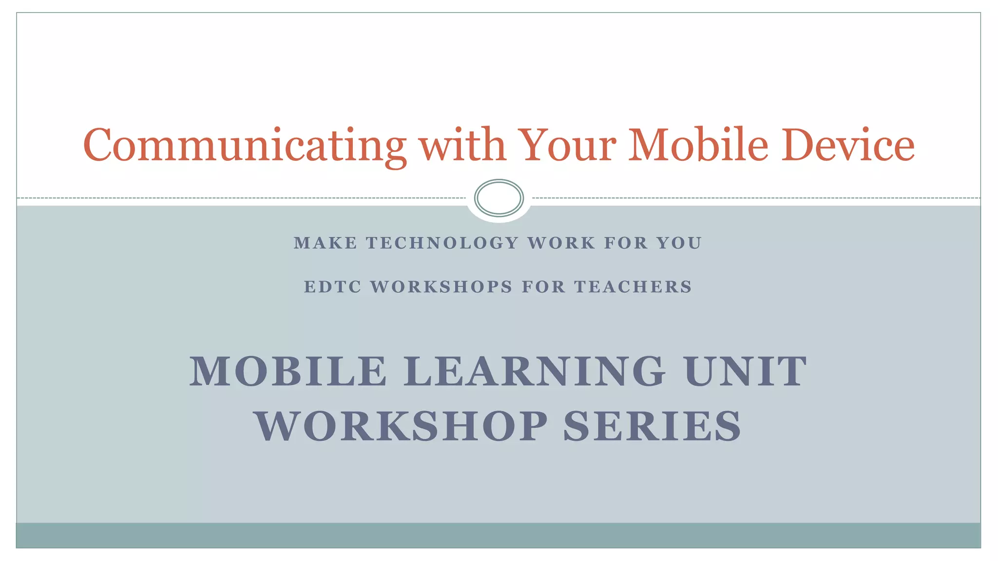 M A K E T E C H N O L O G Y W O R K F O R Y O U
E D T C W O R K S H O P S F O R T E A C H E R S
MOBILE LEARNING UNIT
WORKSHOP SERIES
Communicating with Your Mobile Device
