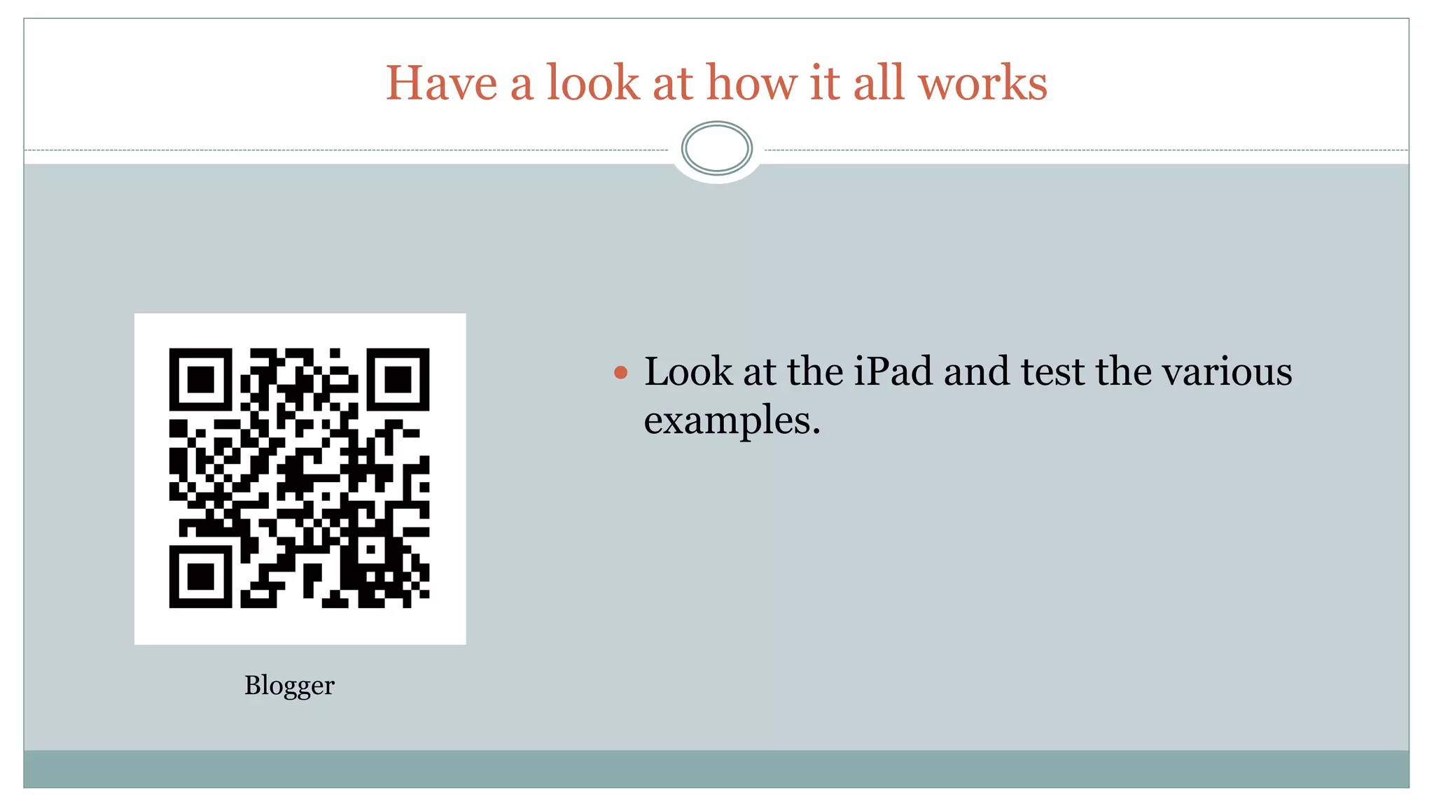 Have a look at how it all works
Blogger
Look at the iPad and test the various
examples.