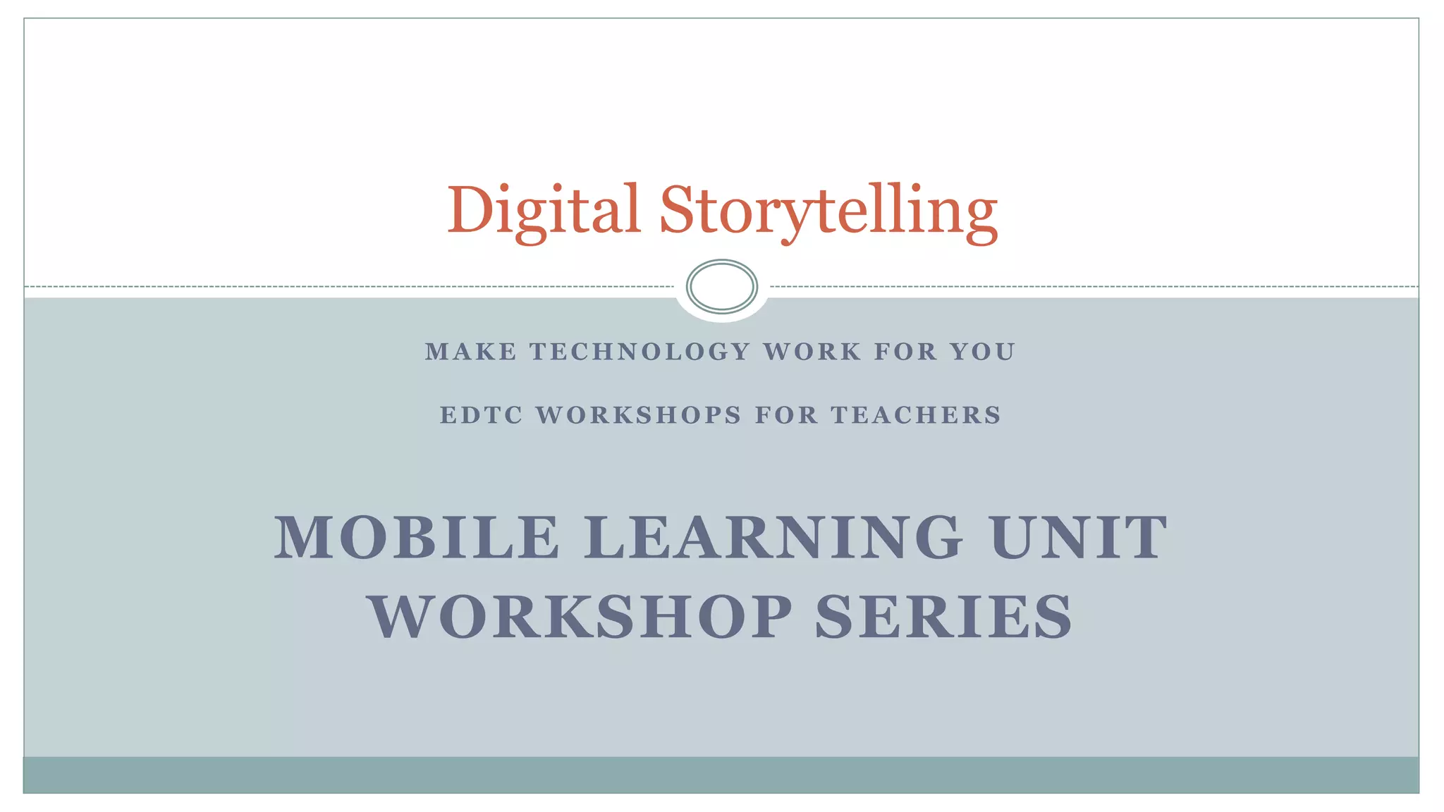 M A K E T E C H N O L O G Y W O R K F O R Y O U
E D T C W O R K S H O P S F O R T E A C H E R S
MOBILE LEARNING UNIT
WORKSHOP SERIES
Digital Storytelling