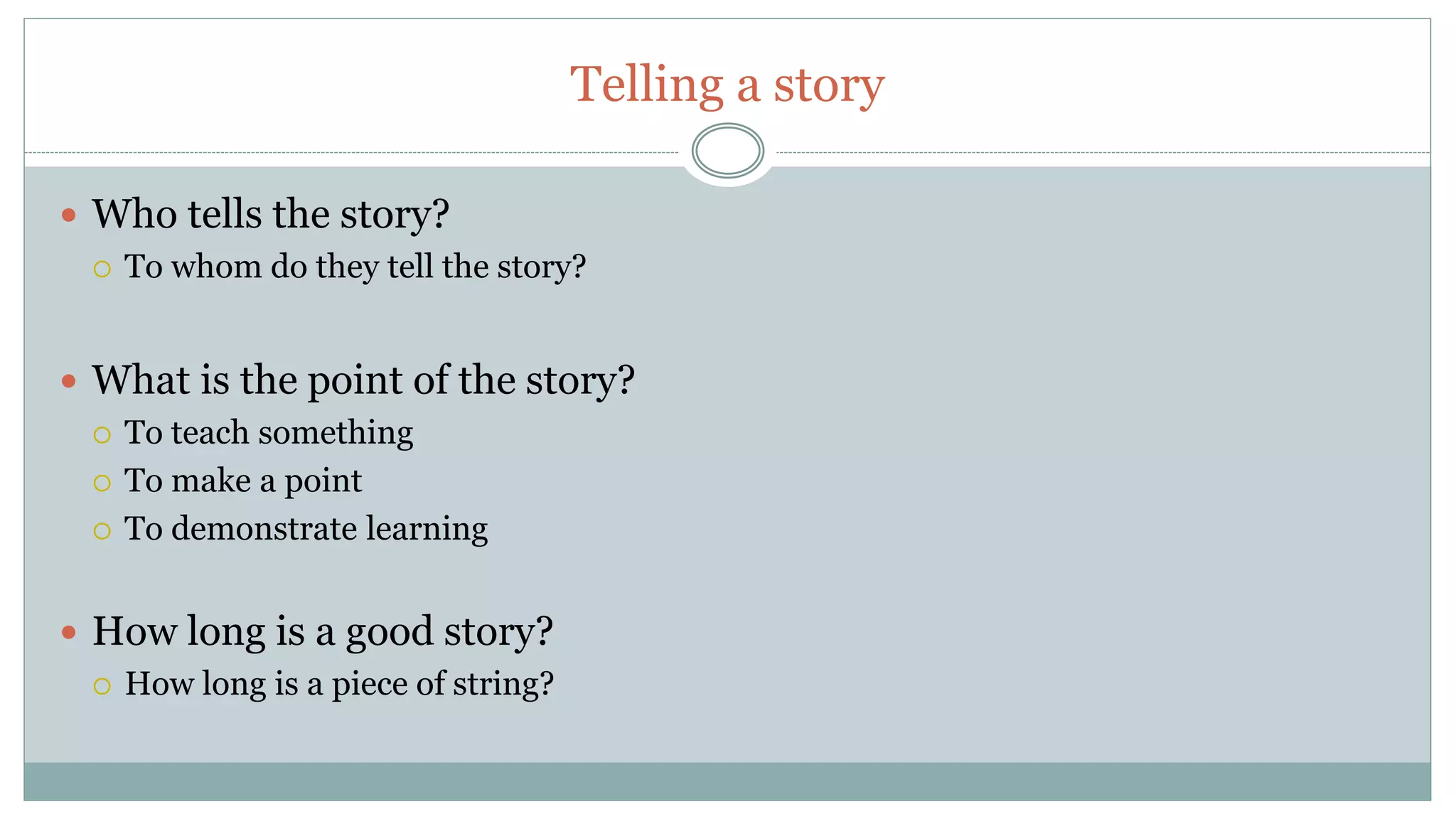 Telling a story
Who tells the story?
To whom do they tell the story?
What is the point of the story?
To teach something
To make a point
To demonstrate learning
How long is a good story?
How long is a piece of string?