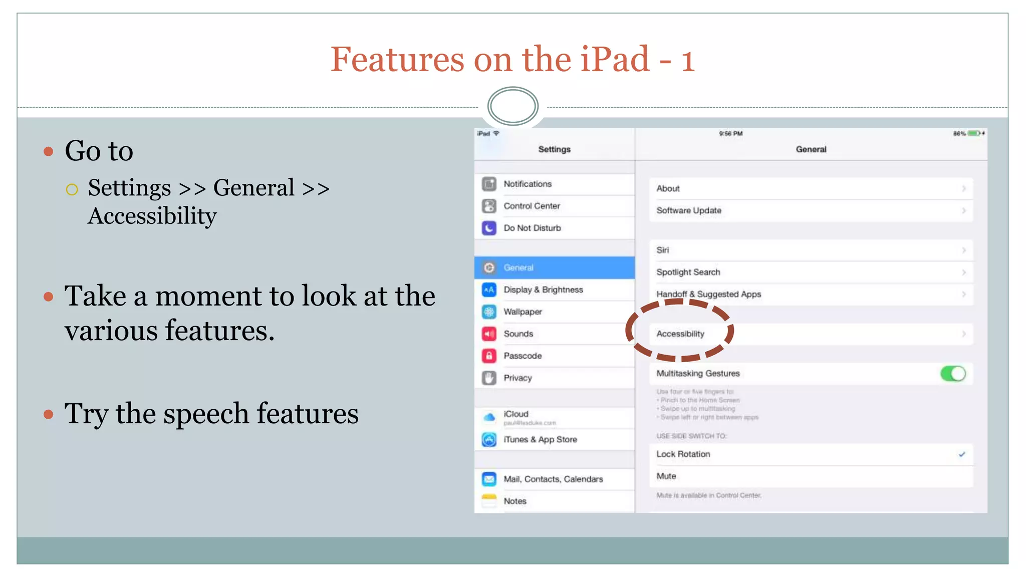Features on the iPad - 1
 Go to
 Settings >> General >>
Accessibility
 Take a moment to look at the
various features.
 Try the speech features
 