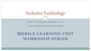 M A K E T E C H N O L O G Y W O R K F O R Y O U
E D T C W O R K S H O P S F O R T E A C H E R S
MOBILE LEARNING UNIT
WORKSHOP SERIES
Inclusive Technology
 