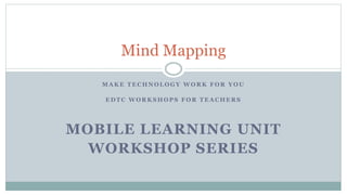 M A K E T E C H N O L O G Y W O R K F O R Y O U
E D T C W O R K S H O P S F O R T E A C H E R S
MOBILE LEARNING UNIT
WORKSHOP SERIES
Mind Mapping
 