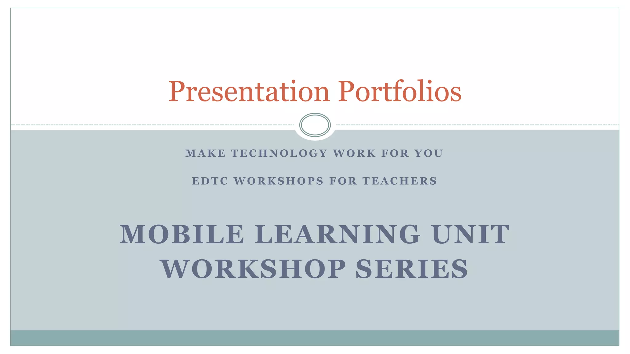 M A K E T E C H N O L O G Y W O R K F O R Y O U
E D T C W O R K S H O P S F O R T E A C H E R S
MOBILE LEARNING UNIT
WORKSHOP SERIES
Presentation Portfolios