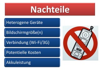 Nachteile
Heterogene Geräte

Bildschirmgröße(n)

Verbindung (Wi-Fi/3G)

Potentielle Kosten

Akkuleistung
 