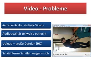 Video - Probleme

Aufnahmefehler: Vertikale Videos

Audioqualität teilweise schlecht

Upload – große Dateien (HD)

Schüchterne Schüler weigern sich
 