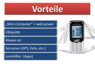 Vorteile
„Mini-Computer“ + web power

Ubiquitär

Always on

Sensoren (GPS, Foto, etc.)

Lernhilfen (Apps)
 