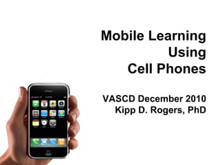 Mobile Learning Using Cell Phones VASCD December 2010 Kipp D. Rogers, PhD 