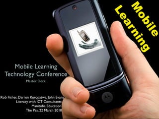 M
                                           Le

                                             ob ng
                                              ar

                                               ile
                                                 ni
     Mobile Learning
  Technology Conference
                Master Deck



Rob Fisher, Darren Kuropatwa, John Evans
          Literacy with ICT Consultants
                    Manitoba Education
                 The Pas, 22 March 2010
 