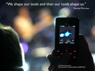 "We shape our tools and then our tools shape us."
                                                          Marshal McLuhan




                                Cell Phones Everywhere
                                http://www.ﬂickr.com/photos/ableman/1884813924/
 
