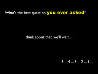 What’s the best question you ever asked?




          think about that, we’ll wait ...




                                  5 ... 4 ... 3 ... 2 ... 1 ...
 