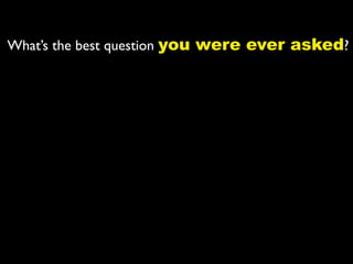 What’s the best question you were ever asked?
 