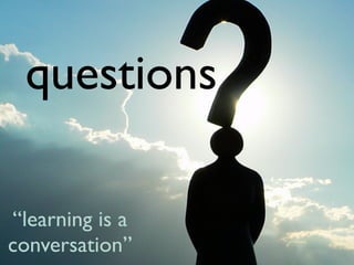 questions

“learning is a
conversation”
 