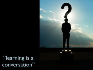 “learning is a
conversation”
 