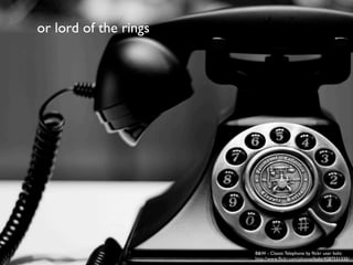 or lord of the rings




                       B&W - Classic Telephone by ﬂickr user lioliz
                       http://www.ﬂickr.com/photos/lioliz/4287531335/
 