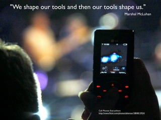 "We shape our tools and then our tools shape us."
                                                          Marshal McLuhan




                                Cell Phones Everywhere
                                http://www.ﬂickr.com/photos/ableman/1884813924/
 