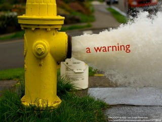 a warning




    FWOOOM by ﬂickr user Joseph Robertson
    http://www.ﬂickr.com/photos/josephrobertson/127758523/
 