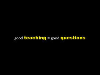 good teaching = good questions
 
