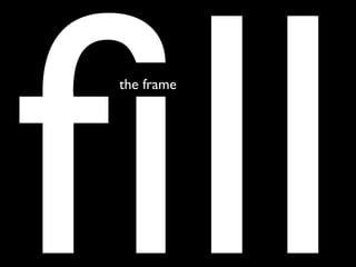 ﬁll
the frame
 