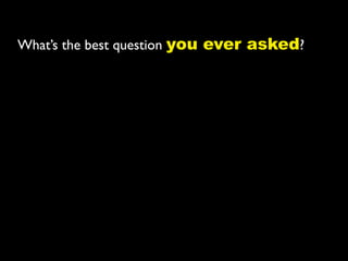What’s the best question you ever asked?
 