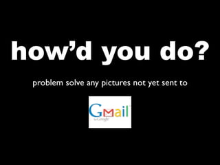 how’d you do?
 problem solve any pictures not yet sent to
 