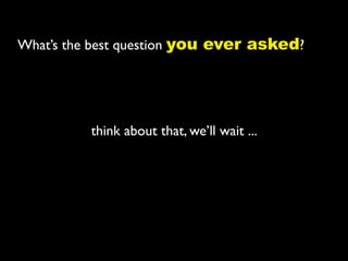 What’s the best question you ever asked?




          think about that, we’ll wait ...
 