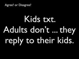 Agree? or Disagree?



     Kids txt.
Adults don’t ... they
reply to their kids.
 