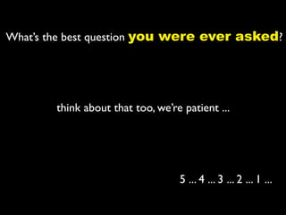 What’s the best question you were ever asked?




        think about that too, we’re patient ...




                                   5 ... 4 ... 3 ... 2 ... 1 ...
 