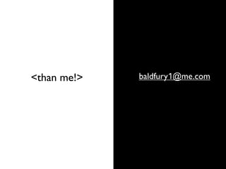 baldfury1@me.com<than me!>
 