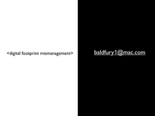 baldfury1@mac.com<digital footprint mismanagement>
 