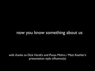 with thanks to Dick Hardt’s and Punya Mishra / Matt Koehler’s
presentation style inﬂuence(s)
now you know something about us
 