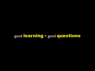 good learning = good questions
 