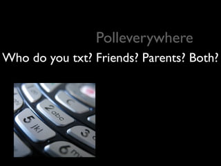 Polleverywhere
Who do you txt? Friends? Parents? Both?
 