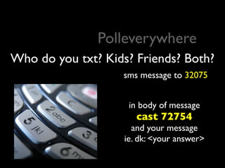 Polleverywhere
sms message to 32075
in body of message
cast 72754
and your message
ie. dk: <your answer>
Who do you txt? Kids? Friends? Both?
 