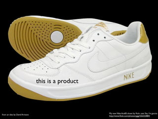 this is a product
My new Nike Ace83 shoes by ﬂickr userYes, i'm guccio
http://www.ﬂickr.com/photos/yggg/556332884/
from an idea by David Armano
 