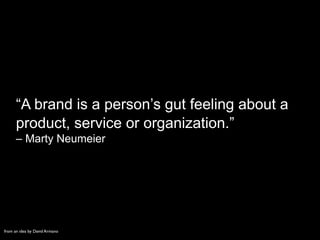 “A brand is a person’s gut feeling about a
product, service or organization.”
– Marty Neumeier
from an idea by David Armano
 