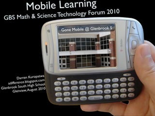 Mobile Learning
                            gy Forum 2010
                 nce Technolo
 G BS Math & Scie
                                                          S
                                  Gone Mobile @ Glenbrook




                            wa
           Da rren Kuropat
                            om
    adifferen ce.blogspot.c
                             ol
               uth High Scho
Glenbrook So August 2010
       Glenview,
 